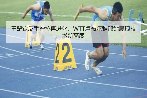 王楚钦反手拧拉再进化，WTT卢布尔雅那站展现技术新高度