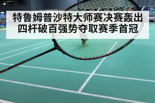 特鲁姆普沙特大师赛决赛轰出四杆破百强势夺取赛季首冠