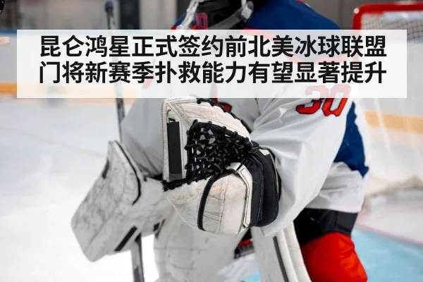 昆仑鸿星正式签约前北美冰球联盟门将新赛季扑救能力有望显著提升
