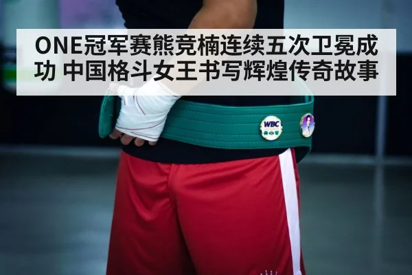 ONE冠军赛熊竞楠连续五次卫冕成功 中国格斗女王书写辉煌传奇故事